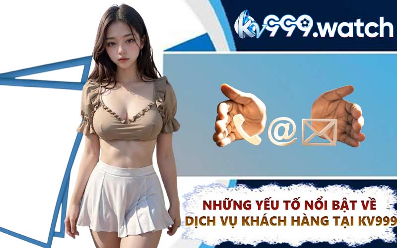 Những yếu tố nổi bật về dịch vụ khách hàng tại KV999