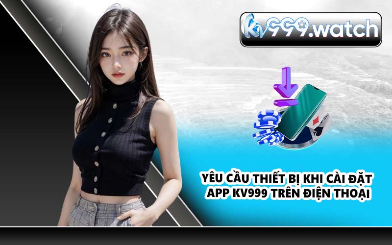 Yêu cầu thiết bị khi cài đặt app KV999 trên điện thoại
