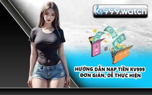 Hướng dẫn nạp tiền KV999 đơn giản, dễ thực hiện