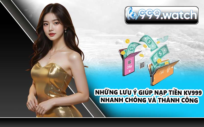 Những lưu ý giúp nạp tiền KV999 nhanh chóng và thành công